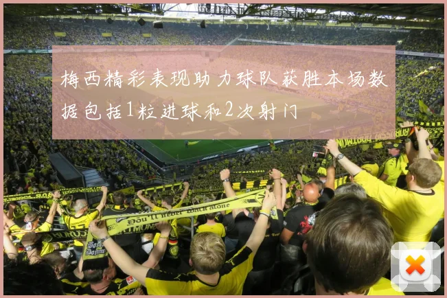 梅西精彩表现助力球队获胜本场数据包括1粒进球和2次射门