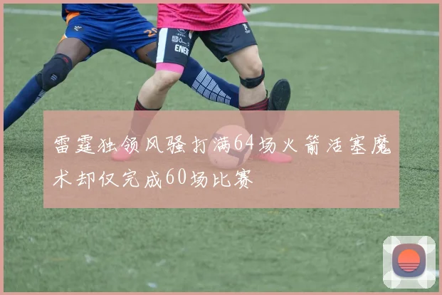 雷霆独领风骚打满64场火箭活塞魔术却仅完成60场比赛