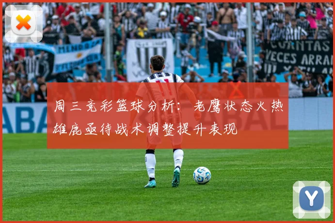 周三竞彩篮球分析：老鹰状态火热雄鹿亟待战术调整提升表现
