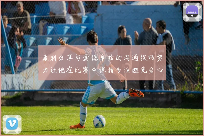 康利分享与爱德华兹的沟通技巧努力让他在比赛中保持专注避免分心