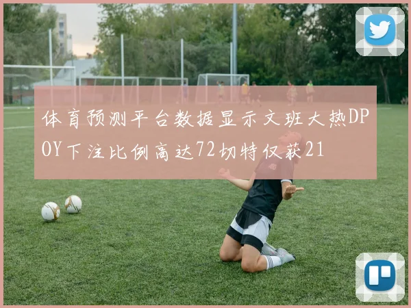 体育预测平台数据显示文班大热DPOY下注比例高达72切特仅获21