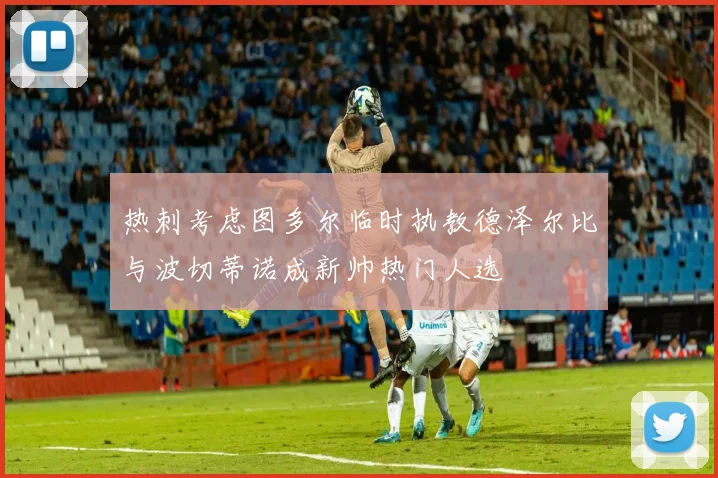 热刺考虑图多尔临时执教德泽尔比与波切蒂诺成新帅热门人选