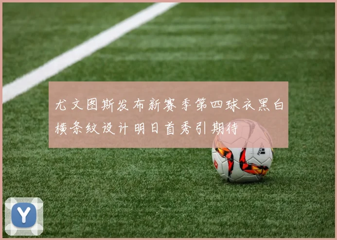 尤文图斯发布新赛季第四球衣黑白横条纹设计明日首秀引期待