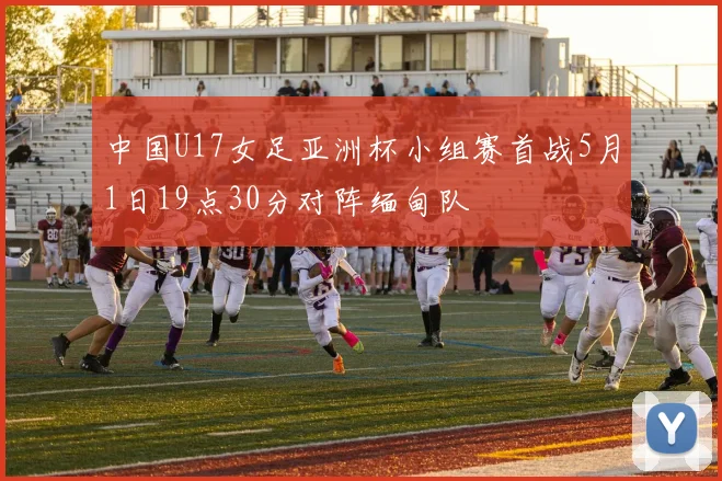 中国U17女足亚洲杯小组赛首战5月1日19点30分对阵缅甸队