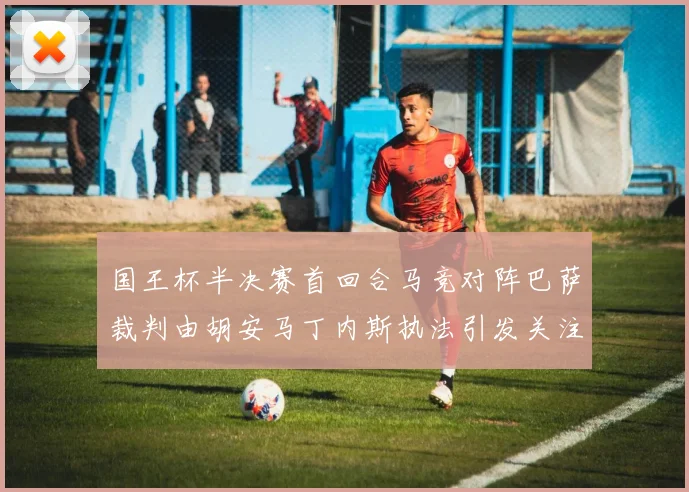 国王杯半决赛首回合马竞对阵巴萨裁判由胡安马丁内斯执法引发关注