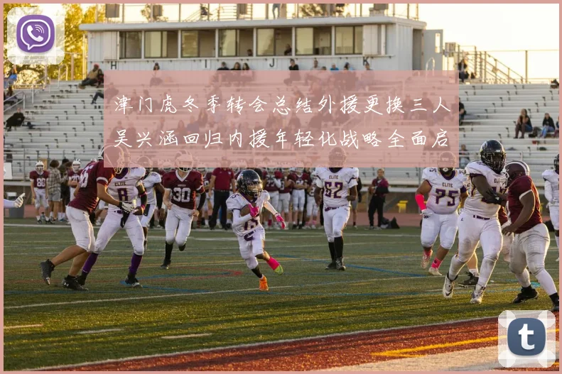 津门虎冬季转会总结外援更换三人吴兴涵回归内援年轻化战略全面启动