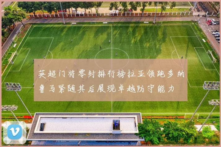 英超门将零封排行榜拉亚领跑多纳鲁马紧随其后展现卓越防守能力