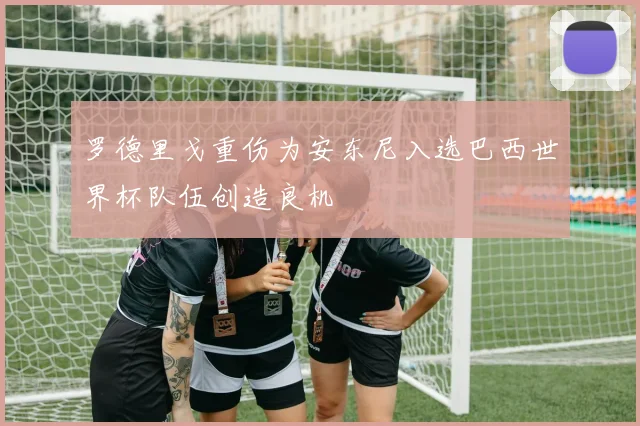 罗德里戈重伤为安东尼入选巴西世界杯队伍创造良机