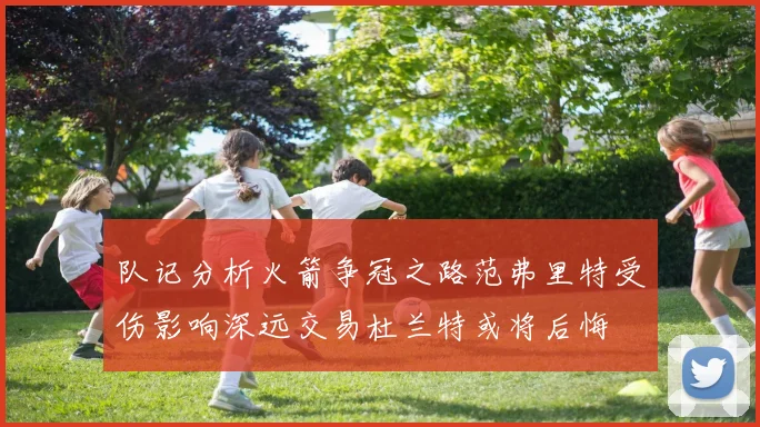 队记分析火箭争冠之路范弗里特受伤影响深远交易杜兰特或将后悔