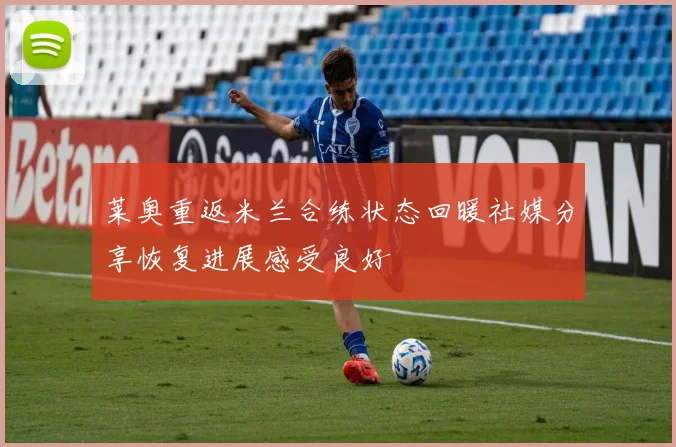 莱奥重返米兰合练状态回暖社媒分享恢复进展感受良好