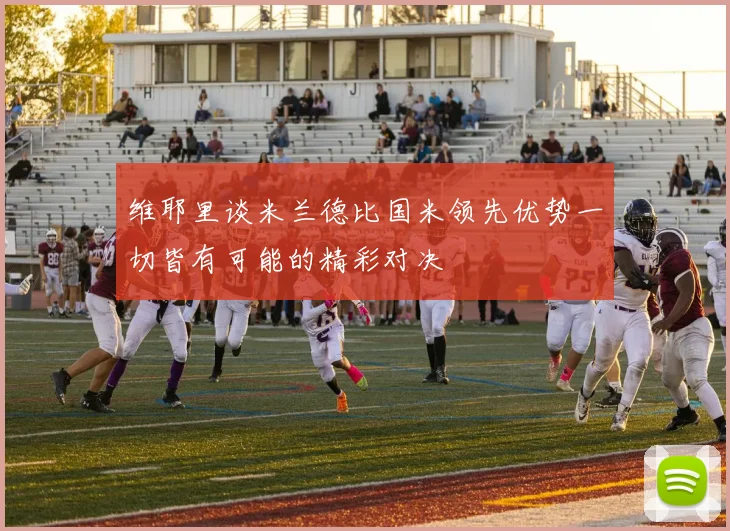 维耶里谈米兰德比国米领先优势一切皆有可能的精彩对决