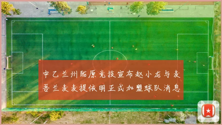 中乙兰州陇原竞技宣布赵小龙与麦吾兰麦麦提依明正式加盟球队消息