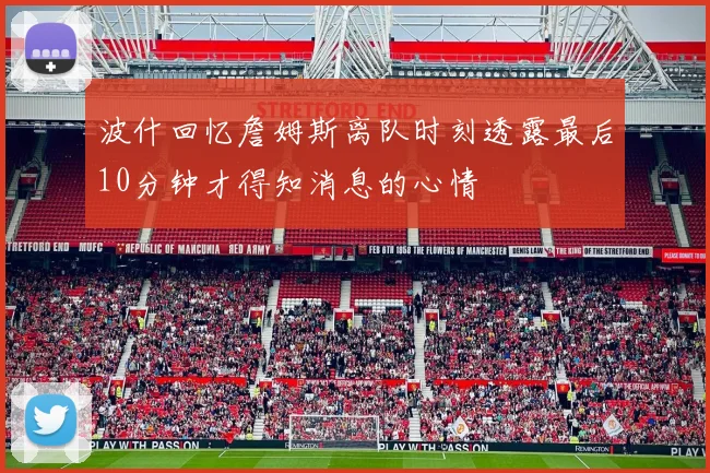 波什回忆詹姆斯离队时刻透露最后10分钟才得知消息的心情