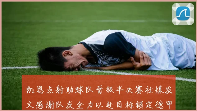 凯恩点射助球队晋级半决赛社媒发文感谢队友全力以赴目标锁定德甲赛季