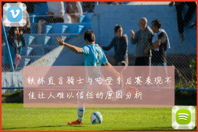 铁林直言骑士与哈登季后赛表现不佳让人难以信任的原因分析