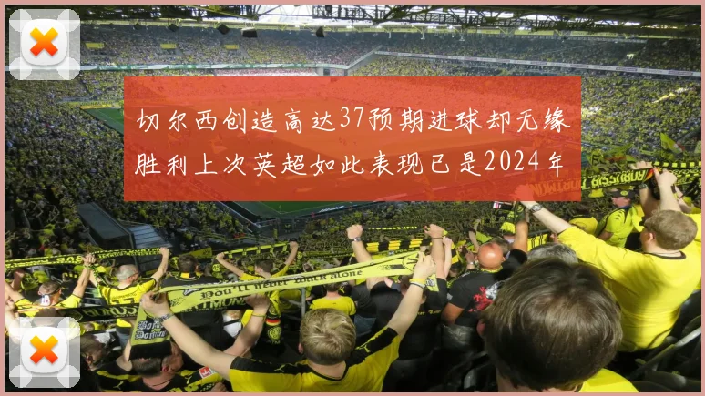 切尔西创造高达37预期进球却无缘胜利上次英超如此表现已是2024年3月