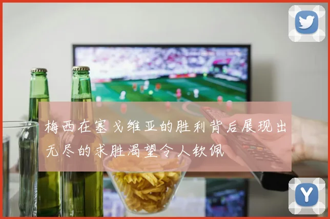 梅西在塞戈维亚的胜利背后展现出无尽的求胜渴望令人钦佩