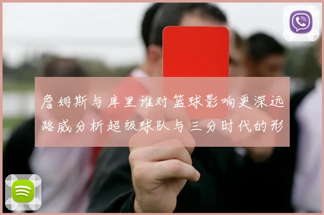 詹姆斯与库里谁对篮球影响更深远路威分析超级球队与三分时代的形成